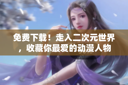 免费下载！走入二次元世界，收藏你最爱的动漫人物
