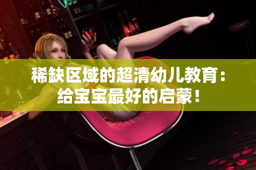 稀缺区域的超清幼儿教育：给宝宝最好的启蒙！