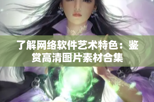 了解网络软件艺术特色：鉴赏高清图片素材合集