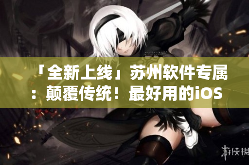 「全新上线」苏州软件专属：颠覆传统！最好用的iOS粉可遇不可求！