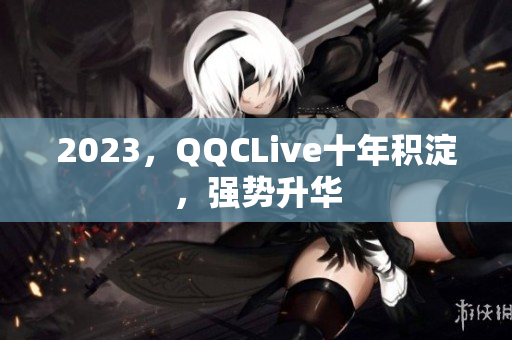 2023，QQCLive十年积淀，强势升华