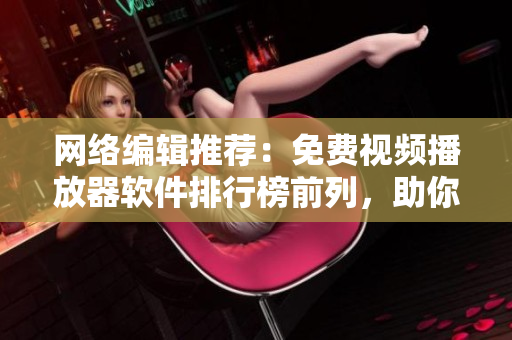 网络编辑推荐：免费视频播放器软件排行榜前列，助你畅享视听之旅！
