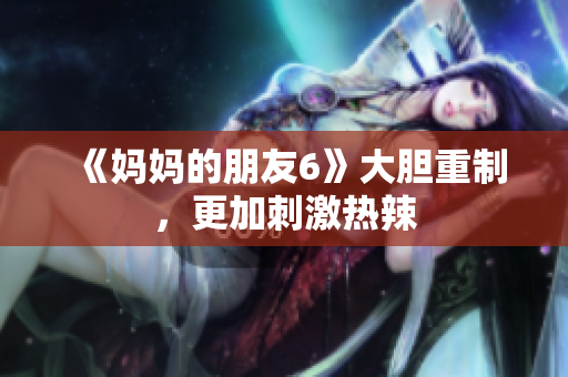 《妈妈的朋友6》大胆重制，更加刺激热辣