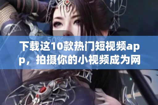 下载这10款热门短视频app，拍摄你的小视频成为网红