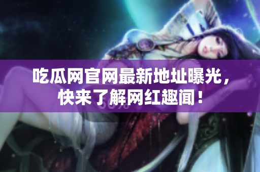 吃瓜网官网最新地址曝光，快来了解网红趣闻！