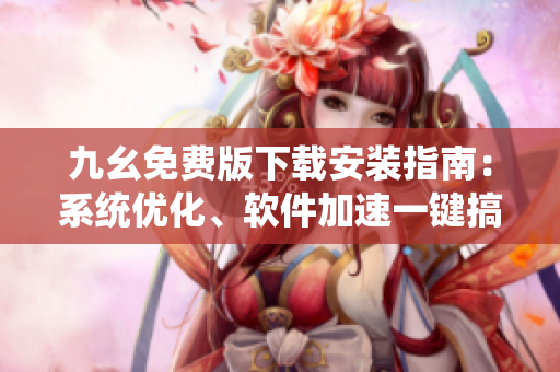 九幺免费版下载安装指南：系统优化、软件加速一键搞定