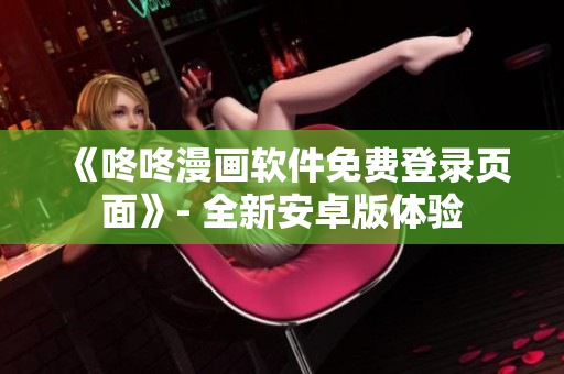 《咚咚漫画软件免费登录页面》- 全新安卓版体验