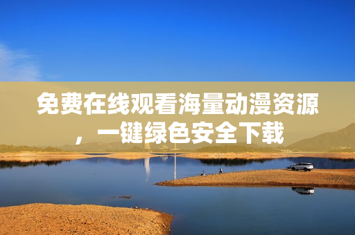 免费在线观看海量动漫资源，一键绿色安全下载