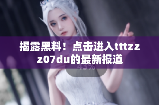 揭露黑料！点击进入tttzzz07du的最新报道