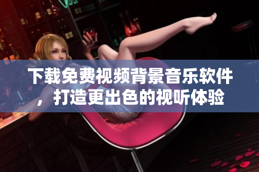 下载免费视频背景音乐软件，打造更出色的视听体验