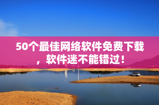 50个最佳网络软件免费下载，软件迷不能错过！