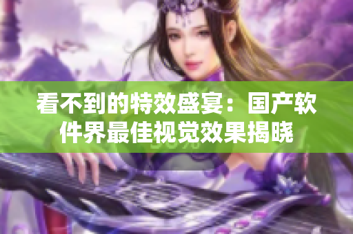 看不到的特效盛宴：国产软件界最佳视觉效果揭晓