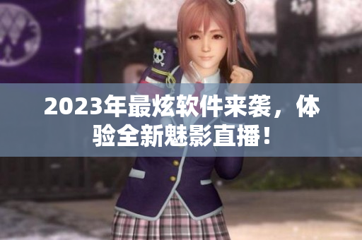 2023年最炫软件来袭，体验全新魅影直播！