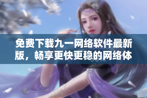免费下载九一网络软件最新版，畅享更快更稳的网络体验