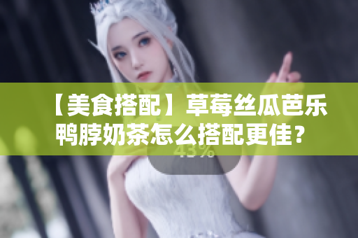 【美食搭配】草莓丝瓜芭乐鸭脖奶茶怎么搭配更佳？
