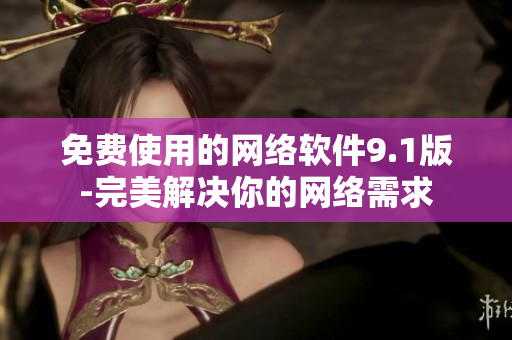 免费使用的网络软件9.1版-完美解决你的网络需求