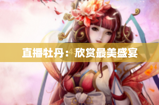 直播牡丹：欣赏最美盛宴