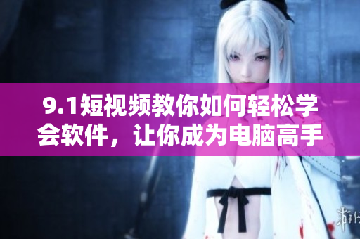 9.1短视频教你如何轻松学会软件，让你成为电脑高手