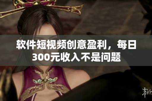 软件短视频创意盈利，每日300元收入不是问题