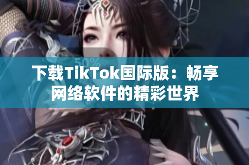 下载TikTok国际版：畅享网络软件的精彩世界