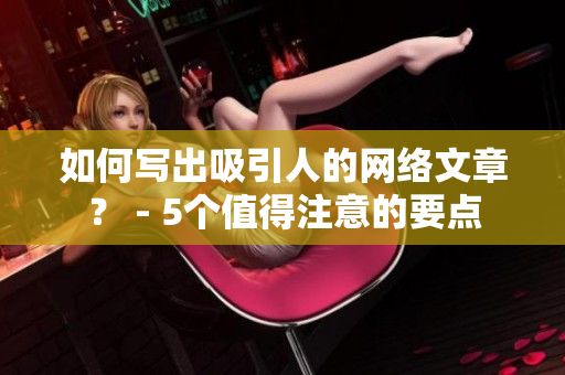 如何写出吸引人的网络文章？ - 5个值得注意的要点