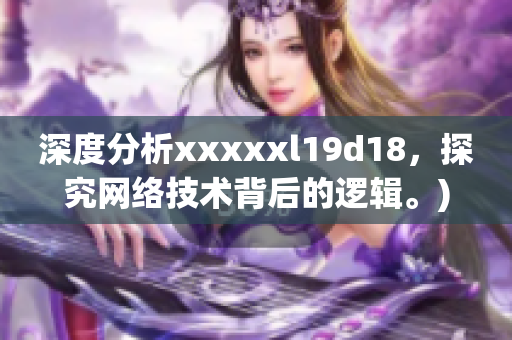 深度分析xxxxxl19d18，探究网络技术背后的逻辑。)