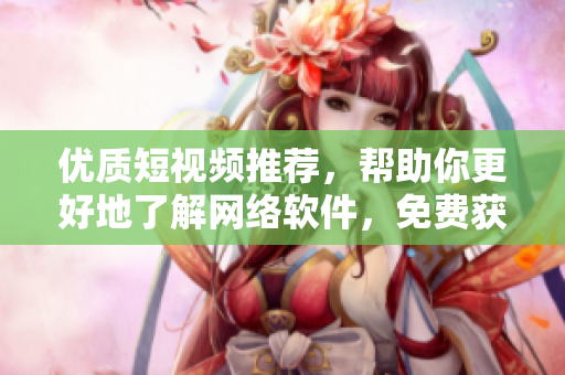 优质短视频推荐，帮助你更好地了解网络软件，免费获取知识！
