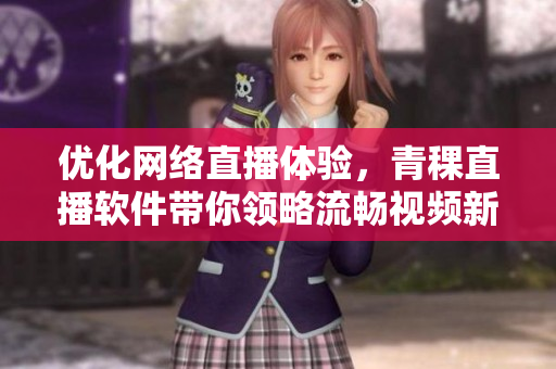 优化网络直播体验，青稞直播软件带你领略流畅视频新境界