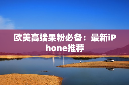 欧美高端果粉必备：最新iPhone推荐