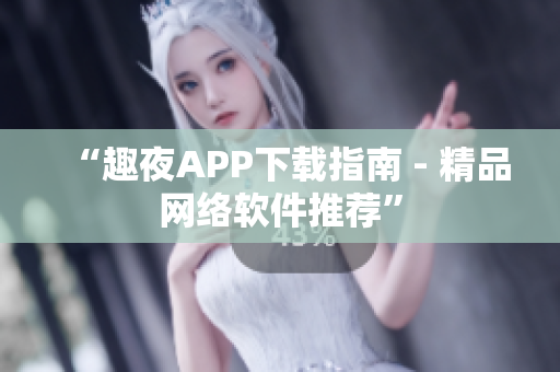 “趣夜APP下载指南 - 精品网络软件推荐”