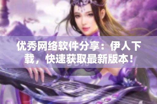 优秀网络软件分享：伊人下载，快速获取最新版本！