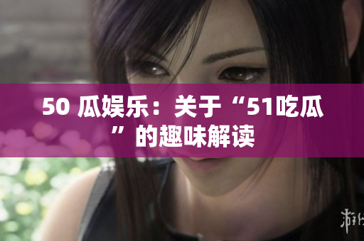 50 瓜娱乐：关于“51吃瓜”的趣味解读
