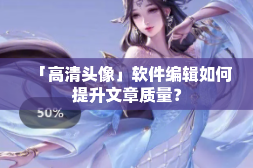 「高清头像」软件编辑如何提升文章质量？