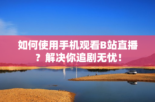 如何使用手机观看B站直播？解决你追剧无忧！