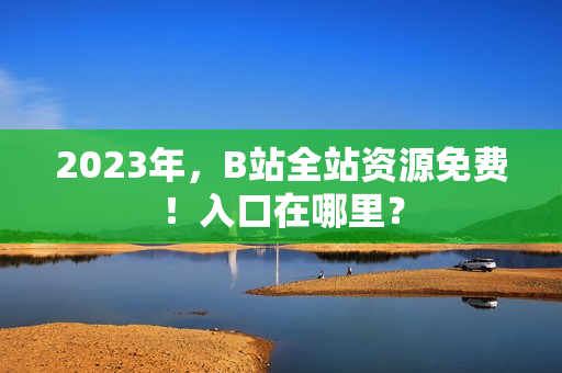 2023年，B站全站资源免费！入口在哪里？