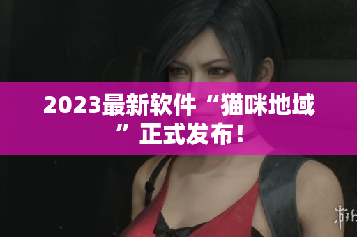 2023最新软件“猫咪地域”正式发布！