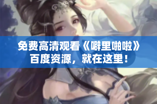 免费高清观看《噼里啪啦》百度资源，就在这里！