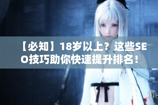 【必知】18岁以上？这些SEO技巧助你快速提升排名！