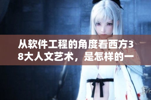 从软件工程的角度看西方38大人文艺术，是怎样的一种追求？