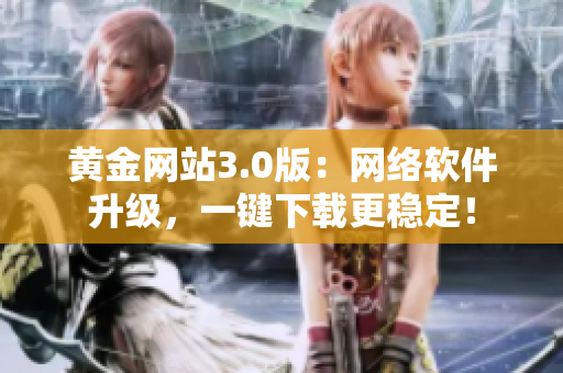 黄金网站3.0版：网络软件升级，一键下载更稳定！