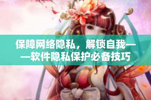 保障网络隐私，解锁自我——软件隐私保护必备技巧