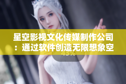 星空影视文化传媒制作公司：通过软件创造无限想象空间