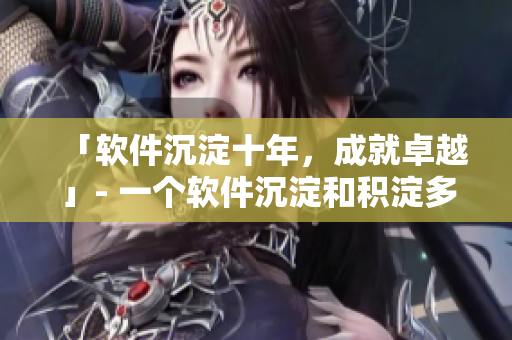 「软件沉淀十年，成就卓越」- 一个软件沉淀和积淀多年的故事