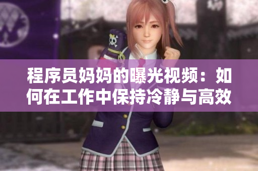 程序员妈妈的曝光视频：如何在工作中保持冷静与高效？