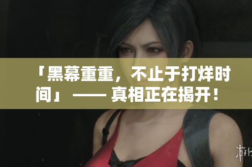 「黑幕重重，不止于打烊时间」 —— 真相正在揭开！