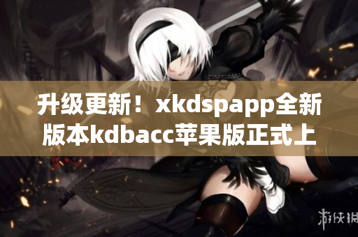 升级更新！xkdspapp全新版本kdbacc苹果版正式上线！