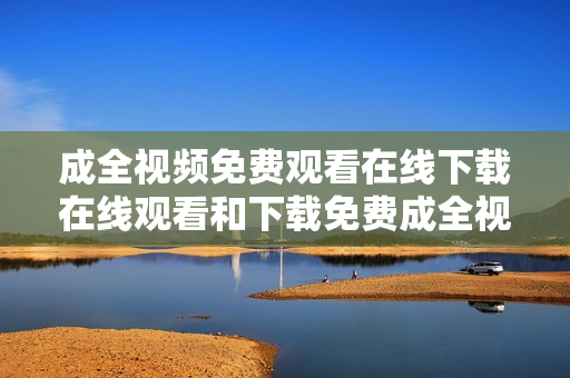 成全视频免费观看在线下载在线观看和下载免费成全视频