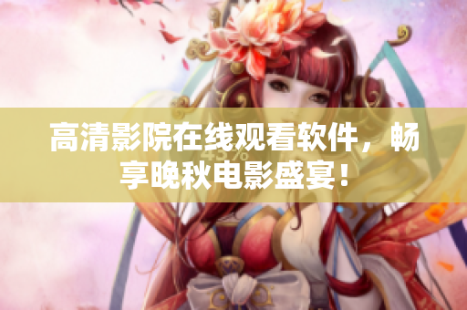 高清影院在线观看软件，畅享晚秋电影盛宴！