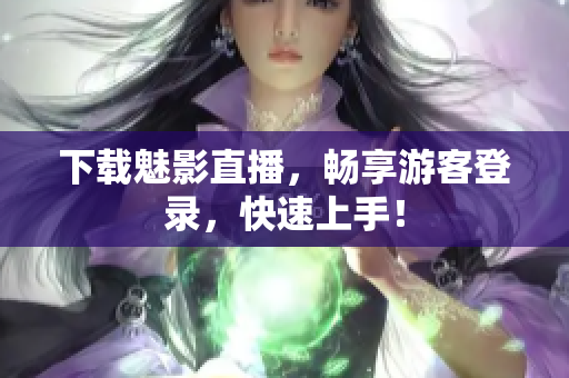 下载魅影直播，畅享游客登录，快速上手！
