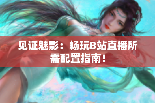 见证魅影：畅玩B站直播所需配置指南！
